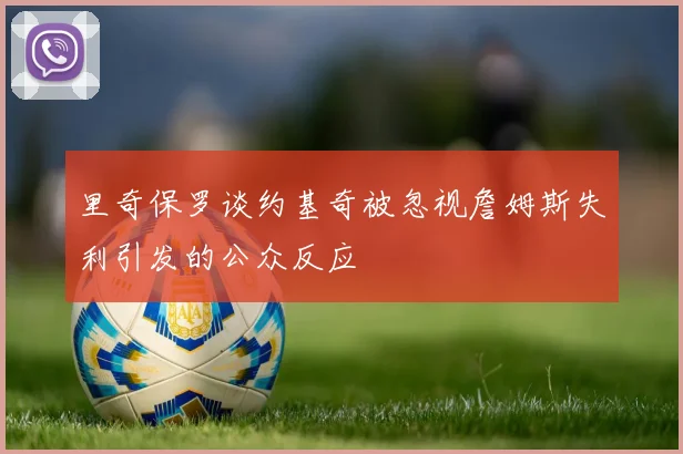 里奇保罗谈约基奇被忽视詹姆斯失利引发的公众反应