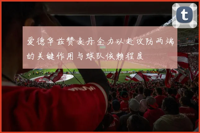 爱德华兹赞麦丹全力以赴攻防两端的关键作用与球队依赖程度