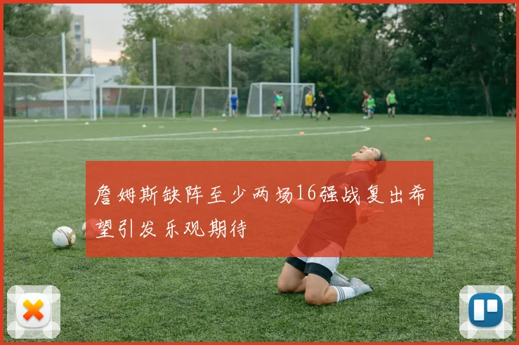 詹姆斯缺阵至少两场16强战复出希望引发乐观期待