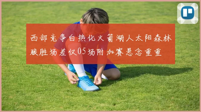 西部竞争白热化火箭湖人太阳森林狼胜场差仅05场附加赛悬念重重
