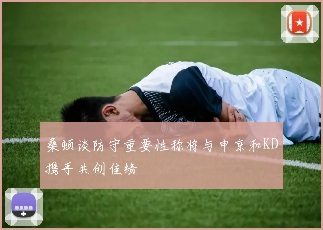 桑顿谈防守重要性称将与申京和KD携手共创佳绩