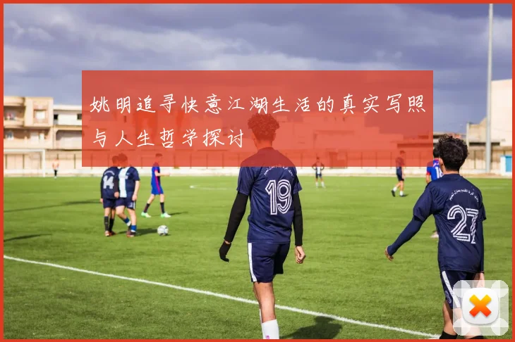 姚明追寻快意江湖生活的真实写照与人生哲学探讨