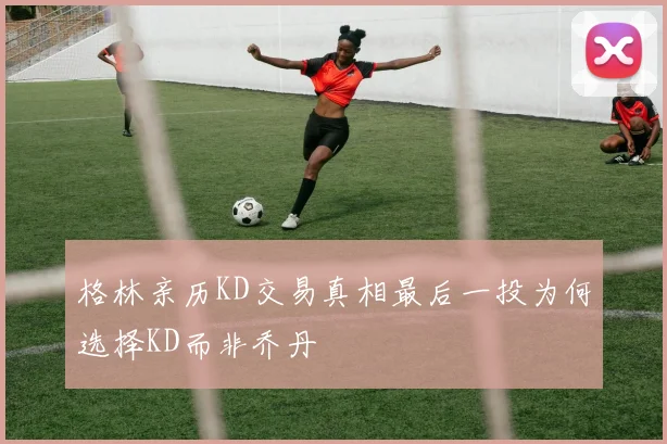 格林亲历KD交易真相最后一投为何选择KD而非乔丹