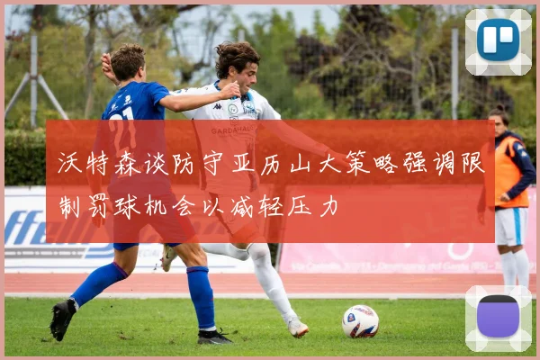 沃特森谈防守亚历山大策略强调限制罚球机会以减轻压力