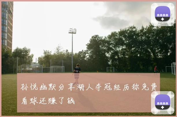 孙悦幽默分享湖人夺冠经历称免费看球还赚了钱