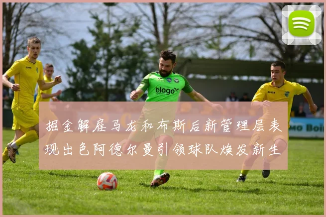 掘金解雇马龙和布斯后新管理层表现出色阿德尔曼引领球队焕发新生