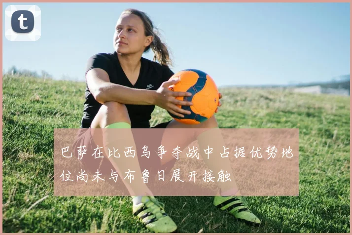 巴萨在比西乌争夺战中占据优势地位尚未与布鲁日展开接触