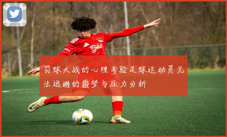 罚球大战的心理考验足球运动员无法逃避的噩梦与压力分析
