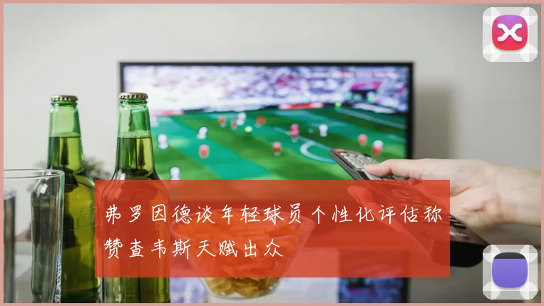 弗罗因德谈年轻球员个性化评估称赞查韦斯天赋出众