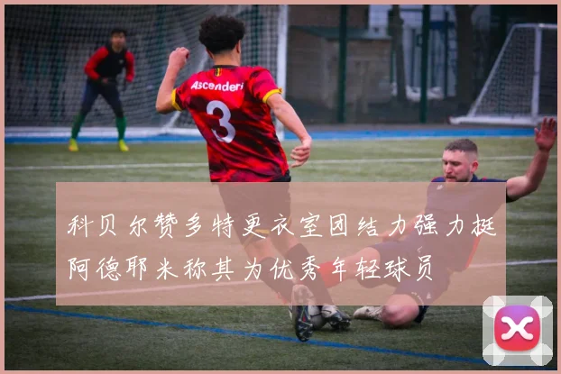 科贝尔赞多特更衣室团结力强力挺阿德耶米称其为优秀年轻球员