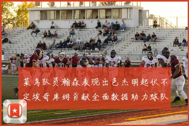 菜鸟队员瀚森表现出色杰明起伏不定埃奇库姆贡献全面数据助力球队