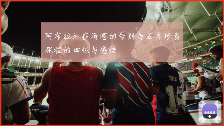 阿布拉汗在海港的告别与五年珍贵旅程的回忆与感悟
